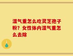 湿气重怎么吃灵芝孢子粉？女性体内湿气重怎么去除