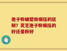 孢子粉破壁和碾压的区别？灵芝孢子粉碾压的好还是粉好