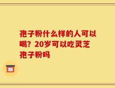 孢子粉什么样的人可以喝？20岁可以吃灵芝孢子粉吗