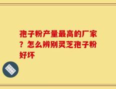 孢子粉产量最高的厂家？怎么辨别灵芝孢子粉好坏