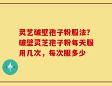 灵艺破壁孢子粉服法？破壁灵芝孢子粉每天服用几次，每次服多少