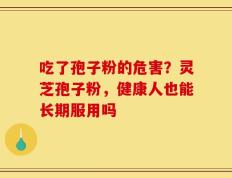 吃了孢子粉的危害？灵芝孢子粉，健康人也能长期服用吗