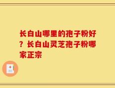 长白山哪里的孢子粉好？长白山灵芝孢子粉哪家正宗