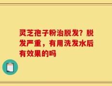 灵芝孢子粉治脱发？脱发严重，有用洗发水后有效果的吗