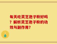 每天吃灵芝孢子粉好吗？解析灵芝孢子粉的功效与副作用？