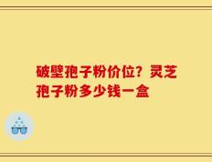 破壁孢子粉价位？灵芝孢子粉多少钱一盒