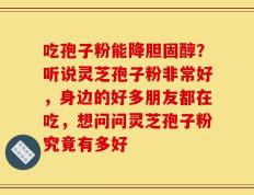 吃孢子粉能降胆固醇？听说灵芝孢子粉非常好，身边的好多朋友都在吃，想问问灵芝孢子粉究竟有多好