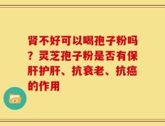 肾不好可以喝孢子粉吗？灵芝孢子粉是否有保肝护肝、抗衰老、抗癌的作用
