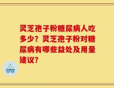 灵芝孢子粉糖尿病人吃多少？灵芝孢子粉对糖尿病有哪些益处及用量建议？