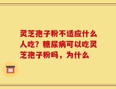 灵芝孢子粉不适应什么人吃？糖尿病可以吃灵芝孢子粉吗，为什么