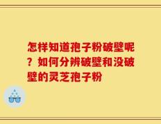 怎样知道孢子粉破壁呢？如何分辨破壁和没破壁的灵芝孢子粉
