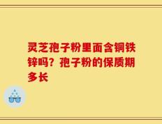 灵芝孢子粉里面含铜铁锌吗？孢子粉的保质期多长
