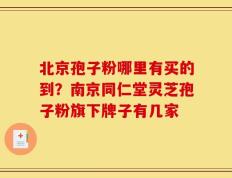 北京孢子粉哪里有买的到？南京同仁堂灵芝孢子粉旗下牌子有几家