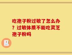 吃孢子粉过敏了怎么办？过敏体质不能吃灵芝孢子粉吗