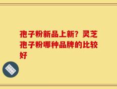 孢子粉新品上新？灵芝孢子粉哪种品牌的比较好