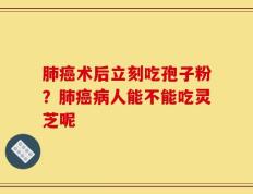肺癌术后立刻吃孢子粉？肺癌病人能不能吃灵芝呢