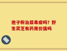 孢子粉治尿毒症吗？野生灵芝有药用价值吗