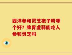 西洋参和灵芝孢子粉哪个好？脾胃虚弱能吃人参和灵芝吗