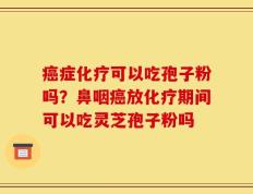 癌症化疗可以吃孢子粉吗？鼻咽癌放化疗期间可以吃灵芝孢子粉吗