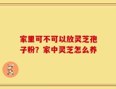 家里可不可以放灵芝孢子粉？家中灵芝怎么养