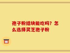 孢子粉结块能吃吗？怎么选择灵芝孢子粉