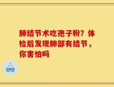 肺结节术吃孢子粉？体检后发现肺部有结节，你害怕吗