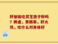 肝郁能吃灵芝孢子粉吗？脾虚，胃肠寒，肝火热，吃什么对身体好