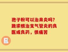 孢子粉可以治鼻炎吗？跪求根治支气管炎的良医或良药，很痛苦