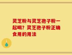 灵芝粉与灵芝孢子粉一起喝？灵芝孢子粉正确食用的用法