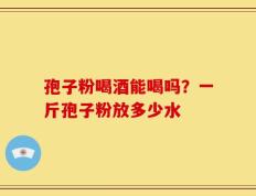 孢子粉喝酒能喝吗？一斤孢子粉放多少水