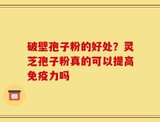 破壁孢子粉的好处？灵芝孢子粉真的可以提高免疫力吗