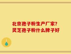 北京孢子粉生产厂家？灵芝孢子粉什么牌子好