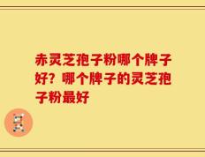 赤灵芝孢子粉哪个牌子好？哪个牌子的灵芝孢子粉最好