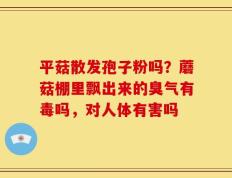 平菇散发孢子粉吗？蘑菇棚里飘出来的臭气有毒吗，对人体有害吗