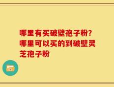 哪里有买破壁孢子粉？哪里可以买的到破壁灵芝孢子粉