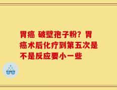 胃癌 破壁孢子粉？胃癌术后化疗到第五次是不是反应要小一些