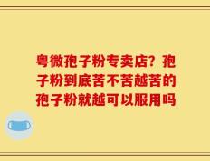 粤微孢子粉专卖店？孢子粉到底苦不苦越苦的孢子粉就越可以服用吗