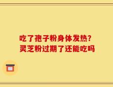 吃了孢子粉身体发热？灵芝粉过期了还能吃吗