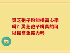灵芝孢子粉能提高心率吗？灵芝孢子粉真的可以提高免疫力吗