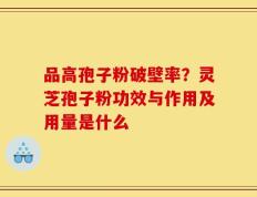 品高孢子粉破壁率？灵芝孢子粉功效与作用及用量是什么