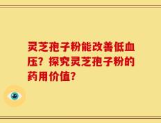 灵芝孢子粉能改善低血压？探究灵芝孢子粉的药用价值？