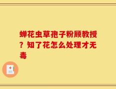 蝉花虫草孢子粉顾教授？知了花怎么处理才无毒