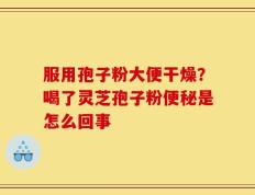 服用孢子粉大便干燥？喝了灵芝孢子粉便秘是怎么回事