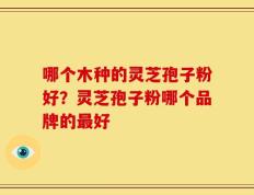 哪个木种的灵芝孢子粉好？灵芝孢子粉哪个品牌的最好