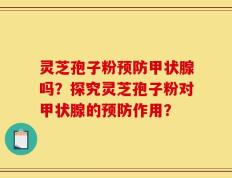 灵芝孢子粉预防甲状腺吗？探究灵芝孢子粉对甲状腺的预防作用？