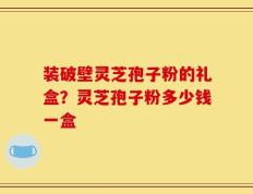 装破壁灵芝孢子粉的礼盒？灵芝孢子粉多少钱一盒