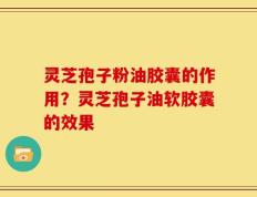 灵芝孢子粉油胶囊的作用？灵芝孢子油软胶囊的效果