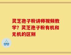 灵芝孢子粉讲师视频教学？灵芝孢子粉有机和无机的区别