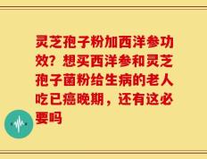 灵芝孢子粉加西洋参功效？想买西洋参和灵芝孢子菌粉给生病的老人吃已癌晚期，还有这必要吗