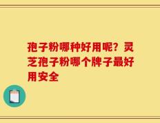 孢子粉哪种好用呢？灵芝孢子粉哪个牌子最好用安全